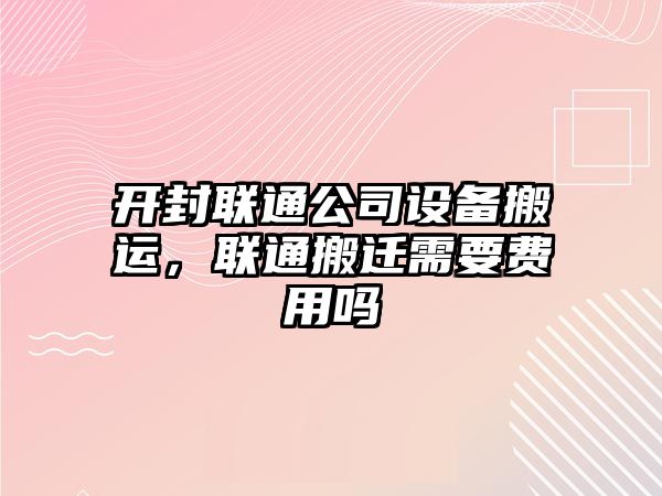 開(kāi)封聯(lián)通公司設備搬運，聯(lián)通搬遷需要費用嗎