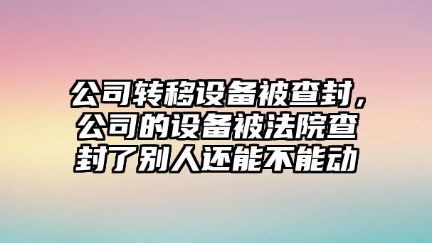 公司轉移設備被查封，公司的設備被法院查封了別人還能不能動(dòng)