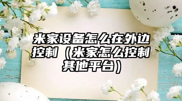 米家設備怎么在外邊控制（米家怎么控制其他平臺）