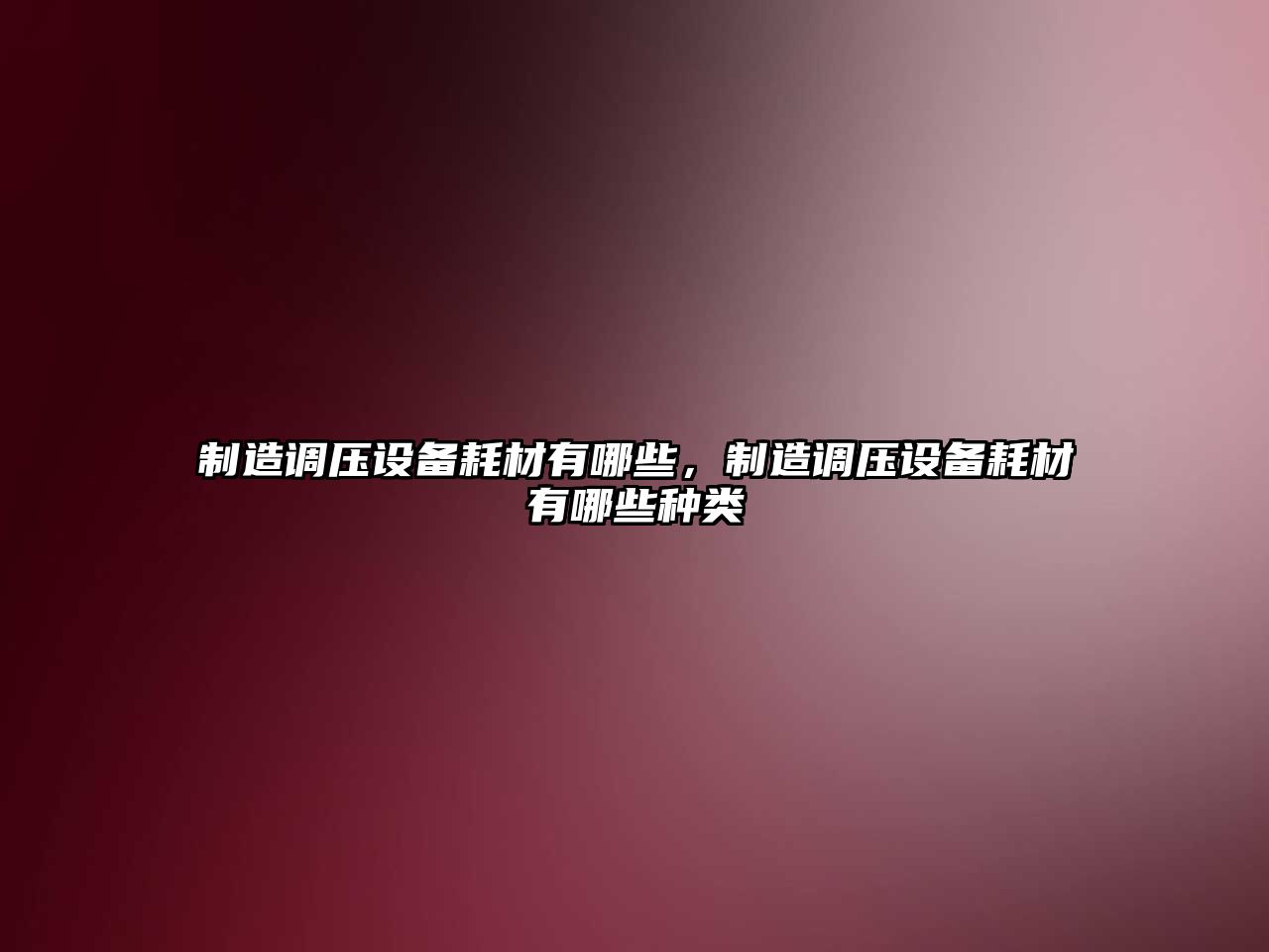 制造調壓設備耗材有哪些，制造調壓設備耗材有哪些種類(lèi)