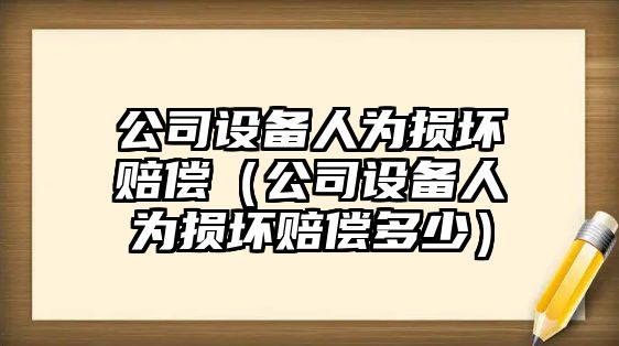 公司設備人為損壞賠償（公司設備人為損壞賠償多少）