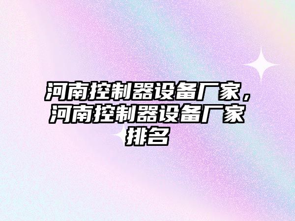 河南控制器設備廠(chǎng)家，河南控制器設備廠(chǎng)家排名