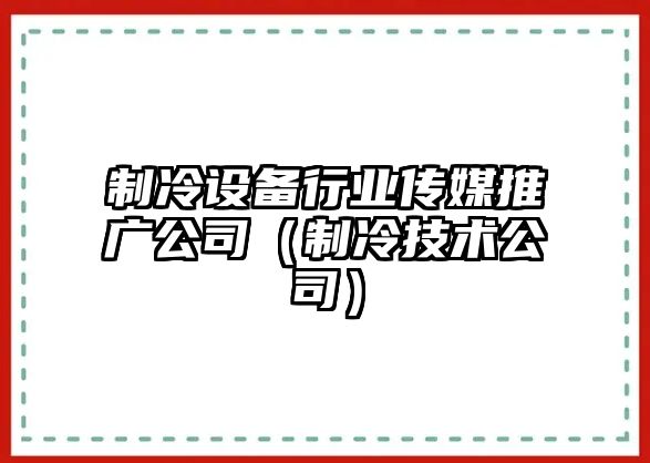 制冷設備行業(yè)傳媒推廣公司（制冷技術(shù)公司）