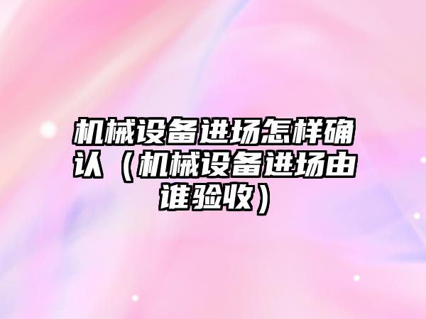 機械設備進(jìn)場(chǎng)怎樣確認（機械設備進(jìn)場(chǎng)由誰(shuí)驗收）