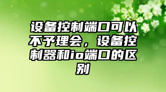 設備控制端口可以不予理會(huì )，設備控制器和io端口的區別