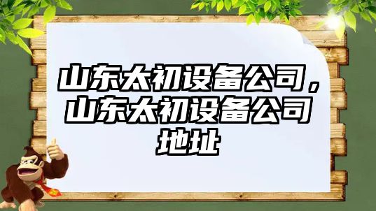 山東太初設備公司，山東太初設備公司地址