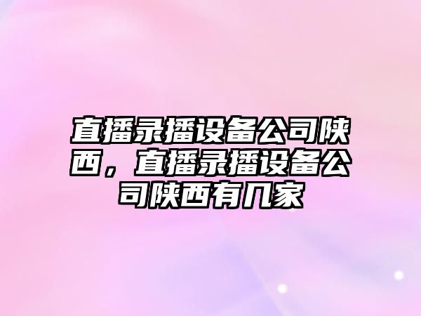 直播錄播設備公司陜西，直播錄播設備公司陜西有幾家