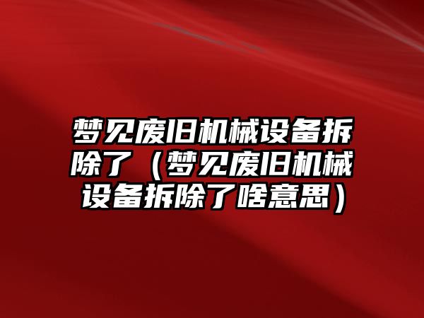 夢(mèng)見(jiàn)廢舊機械設備拆除了（夢(mèng)見(jiàn)廢舊機械設備拆除了啥意思）
