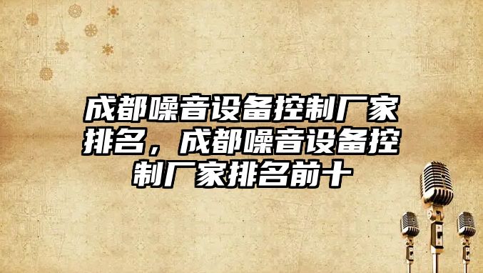 成都噪音設備控制廠(chǎng)家排名，成都噪音設備控制廠(chǎng)家排名前十