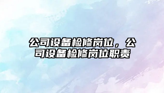 公司設備檢修崗位，公司設備檢修崗位職責