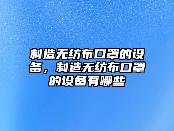 制造無(wú)紡布口罩的設備，制造無(wú)紡布口罩的設備有哪些