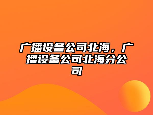 廣播設備公司北海，廣播設備公司北海分公司
