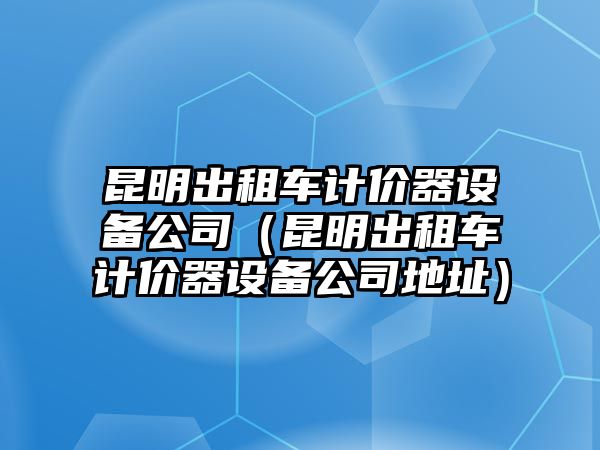 昆明出租車(chē)計價(jià)器設備公司（昆明出租車(chē)計價(jià)器設備公司地址）