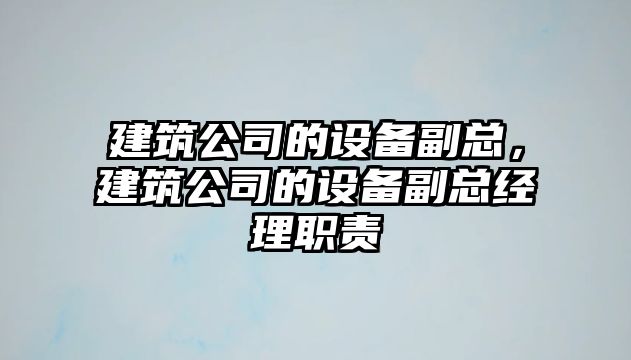 建筑公司的設備副總，建筑公司的設備副總經(jīng)理職責