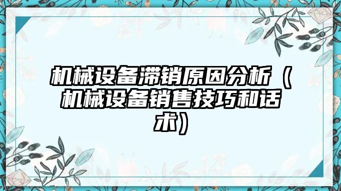 機械設備滯銷(xiāo)原因分析（機械設備銷(xiāo)售技巧和話(huà)術(shù)）
