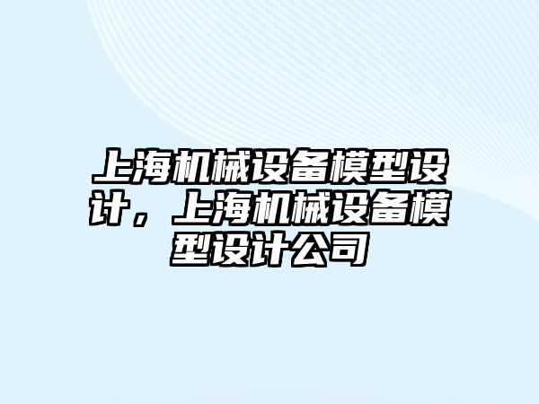 上海機械設備模型設計，上海機械設備模型設計公司