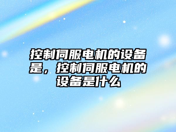 控制伺服電機的設備是，控制伺服電機的設備是什么