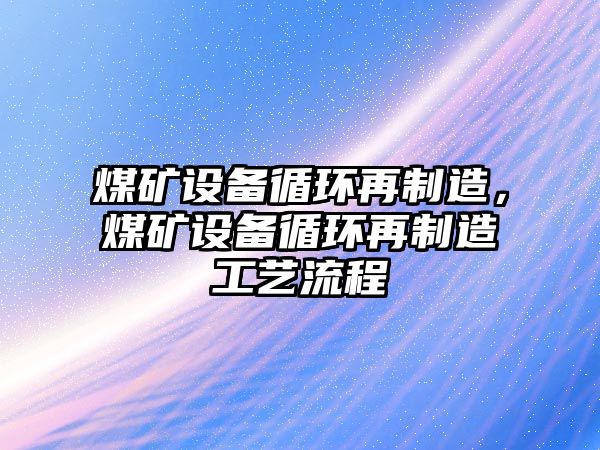 煤礦設備循環(huán)再制造，煤礦設備循環(huán)再制造工藝流程