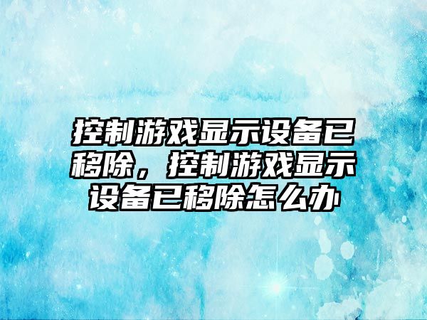 控制游戲顯示設備已移除，控制游戲顯示設備已移除怎么辦