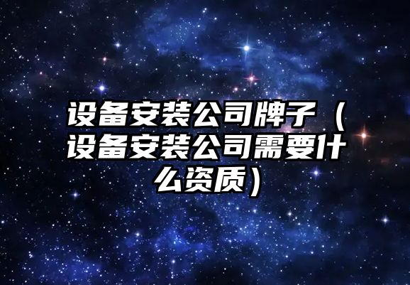 設備安裝公司牌子（設備安裝公司需要什么資質(zhì)）