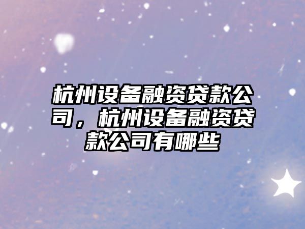 杭州設備融資貸款公司，杭州設備融資貸款公司有哪些