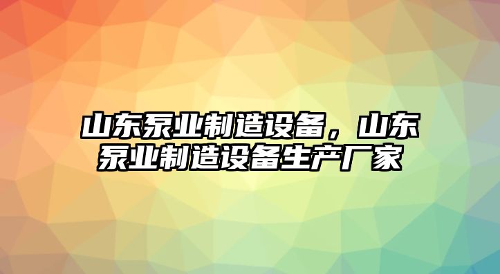 山東泵業(yè)制造設備，山東泵業(yè)制造設備生產(chǎn)廠(chǎng)家
