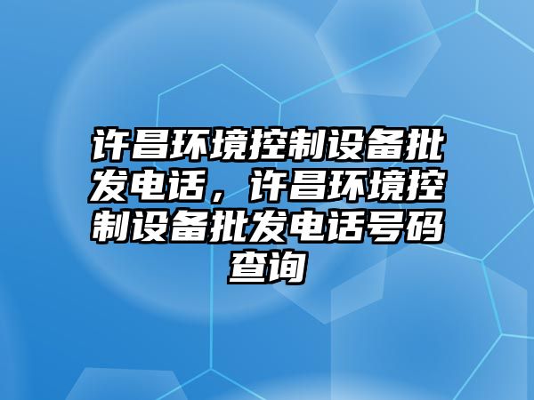 許昌環(huán)境控制設備批發(fā)電話(huà)，許昌環(huán)境控制設備批發(fā)電話(huà)號碼查詢(xún)