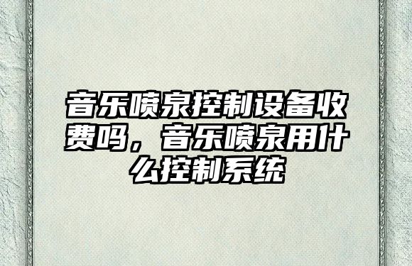 音樂(lè )噴泉控制設備收費嗎，音樂(lè )噴泉用什么控制系統
