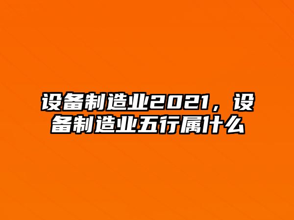 設備制造業(yè)2021，設備制造業(yè)五行屬什么