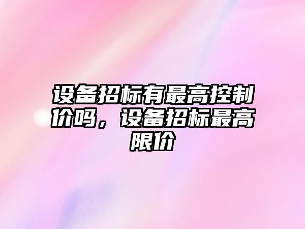 設備招標有最高控制價(jià)嗎，設備招標最高限價(jià)