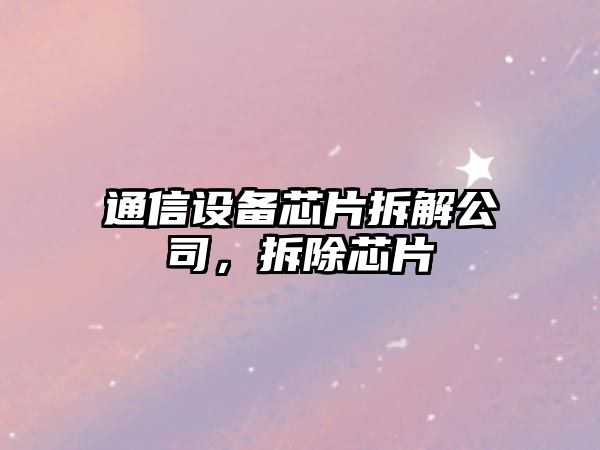 通信設備芯片拆解公司，拆除芯片