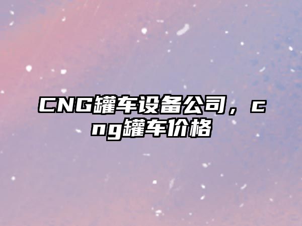 CNG罐車(chē)設備公司，cng罐車(chē)價(jià)格