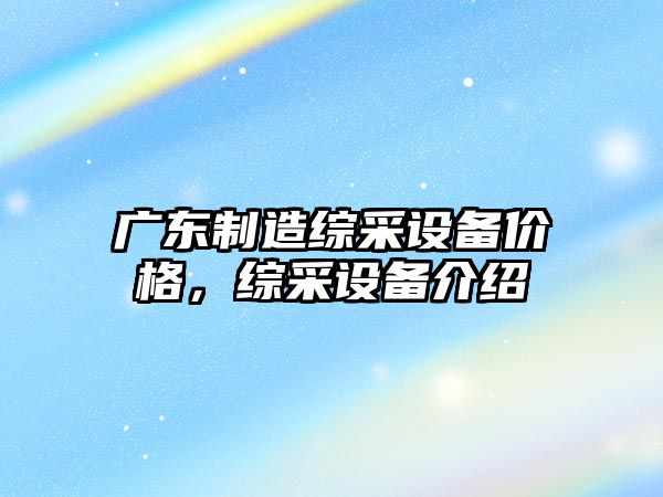 廣東制造綜采設備價(jià)格，綜采設備介紹