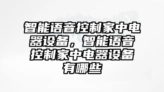 智能語(yǔ)音控制家中電器設備，智能語(yǔ)音控制家中電器設備有哪些