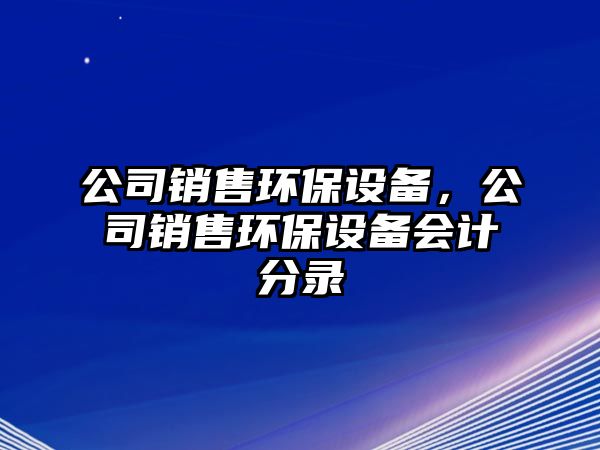 公司銷(xiāo)售環(huán)保設備，公司銷(xiāo)售環(huán)保設備會(huì )計分錄