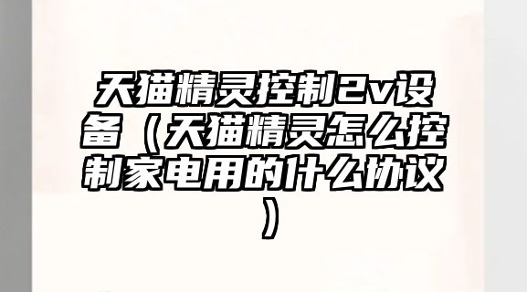 天貓精靈控制2v設備（天貓精靈怎么控制家電用的什么協(xié)議）
