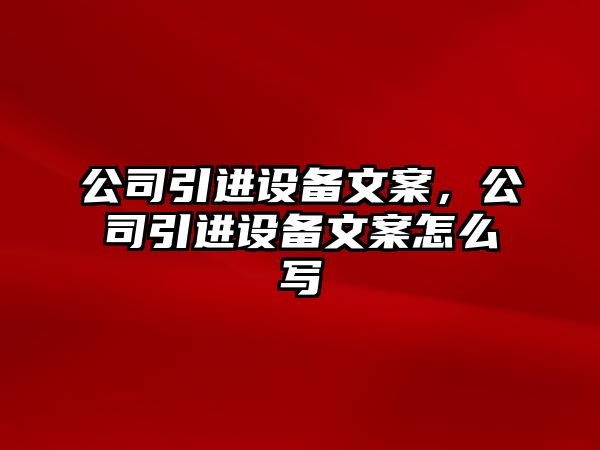 公司引進(jìn)設備文案，公司引進(jìn)設備文案怎么寫(xiě)