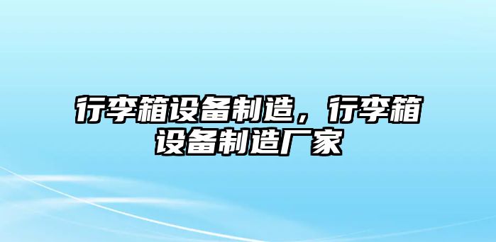 行李箱設備制造，行李箱設備制造廠(chǎng)家