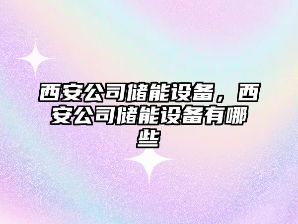 西安公司儲能設備，西安公司儲能設備有哪些