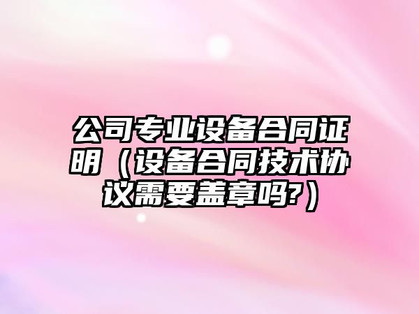 公司專(zhuān)業(yè)設備合同證明（設備合同技術(shù)協(xié)議需要蓋章嗎?）