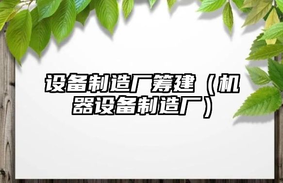 設備制造廠(chǎng)籌建（機器設備制造廠(chǎng)）