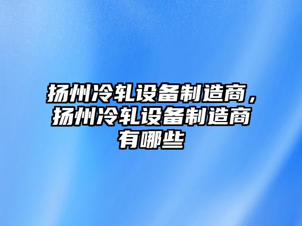 揚州冷軋設備制造商，揚州冷軋設備制造商有哪些