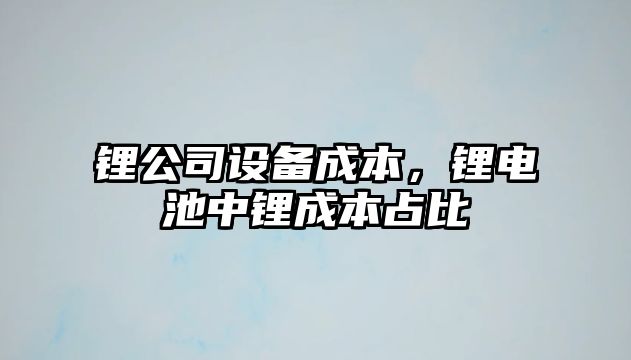 鋰公司設備成本，鋰電池中鋰成本占比
