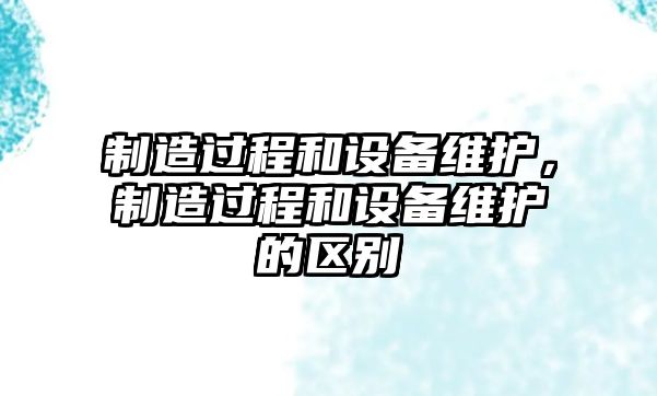 制造過(guò)程和設備維護，制造過(guò)程和設備維護的區別