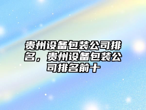 貴州設備包裝公司排名，貴州設備包裝公司排名前十