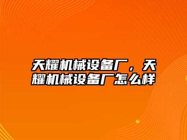 天耀機械設備廠(chǎng)，天耀機械設備廠(chǎng)怎么樣