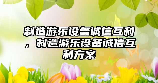 制造游樂(lè )設備誠信互利，制造游樂(lè )設備誠信互利方案