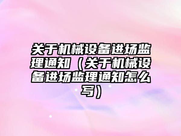關(guān)于機械設備進(jìn)場(chǎng)監理通知（關(guān)于機械設備進(jìn)場(chǎng)監理通知怎么寫(xiě)）