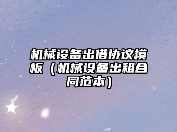 機械設備出借協(xié)議模板（機械設備出租合同范本）