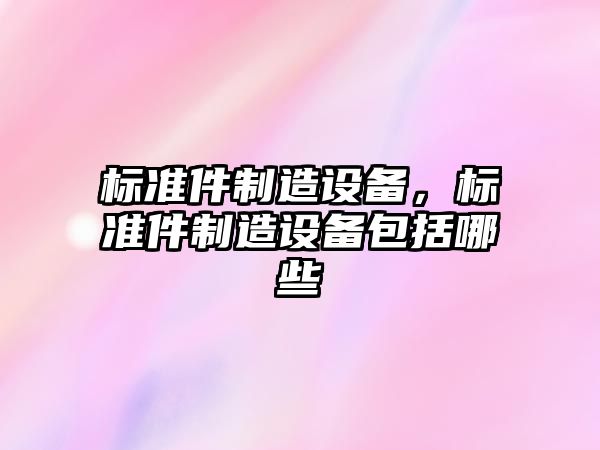標準件制造設備，標準件制造設備包括哪些